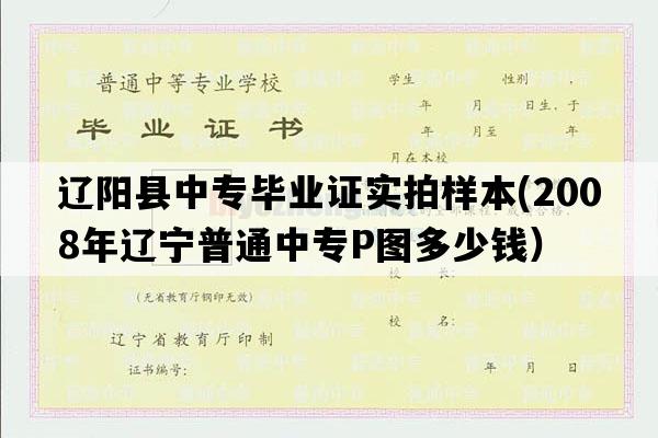 辽阳县中专毕业证实拍样本(2008年辽宁普通中专P图多少钱）