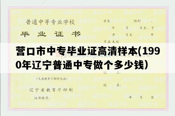 营口市中专毕业证高清样本(1990年辽宁普通中专做个多少钱）