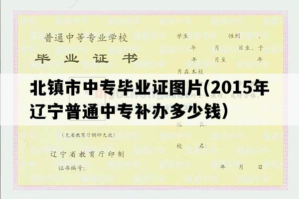 北镇市中专毕业证图片(2015年辽宁普通中专补办多少钱）