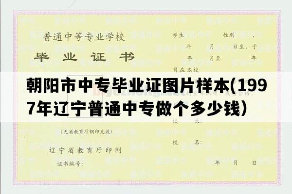 朝阳市中专毕业证图片样本(1997年辽宁普通中专做个多少钱）