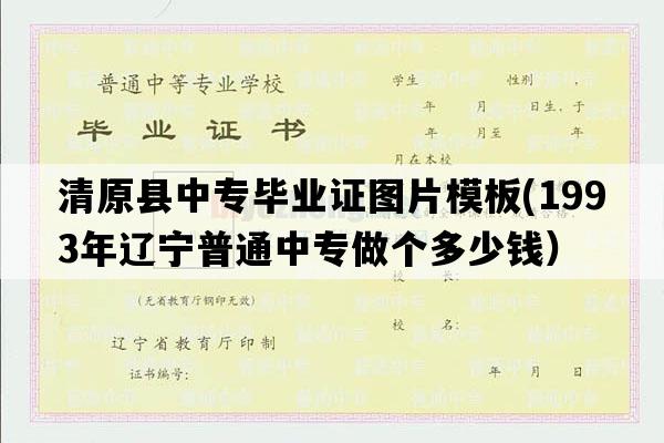 清原县中专毕业证图片模板(1993年辽宁普通中专做个多少钱）