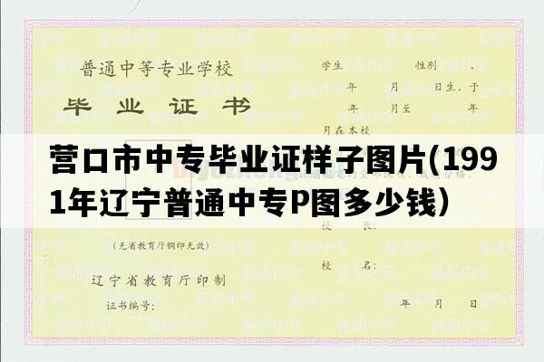 营口市中专毕业证样子图片(1991年辽宁普通中专P图多少钱）