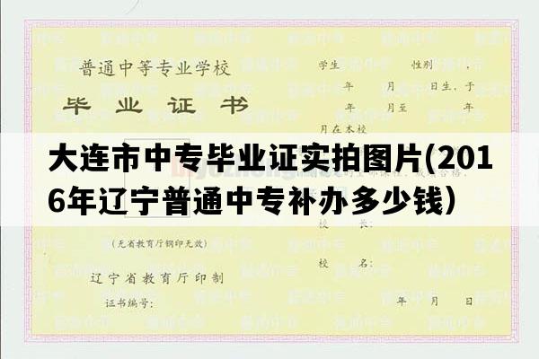 大连市中专毕业证实拍图片(2016年辽宁普通中专补办多少钱）