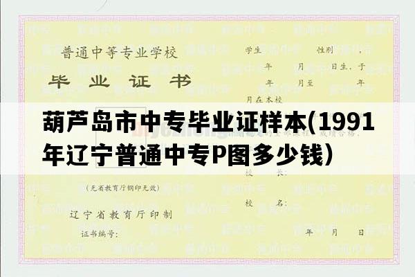 葫芦岛市中专毕业证样本(1991年辽宁普通中专P图多少钱）