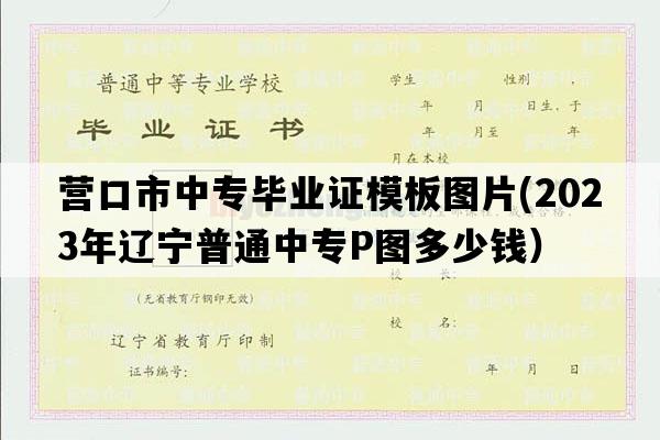 营口市中专毕业证模板图片(2023年辽宁普通中专P图多少钱）