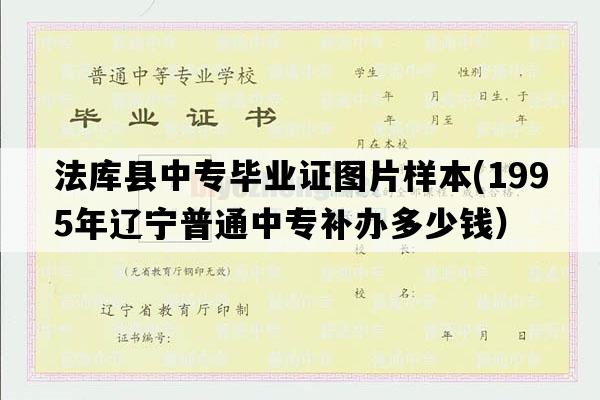 法库县中专毕业证图片样本(1995年辽宁普通中专补办多少钱）