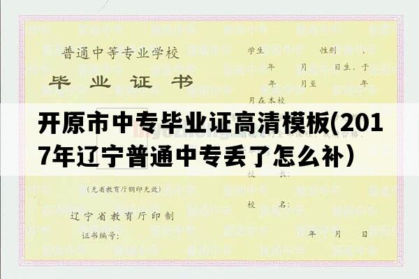 开原市中专毕业证高清模板(2017年辽宁普通中专丢了怎么补）