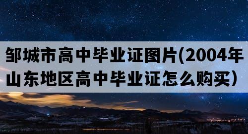 邹城市高中毕业证图片(2004年山东地区高中毕业证怎么购买）