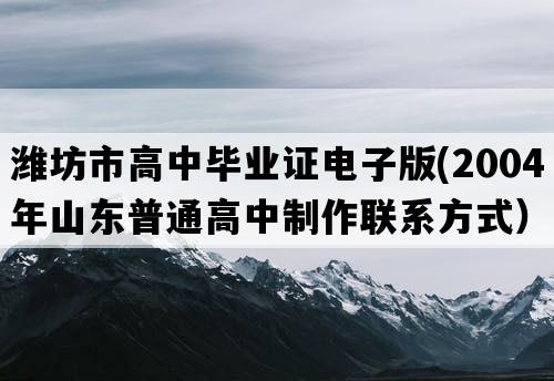 潍坊市高中毕业证电子版(2004年山东普通高中制作联系方式）