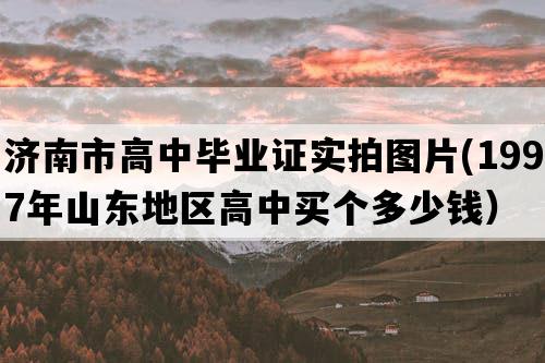 济南市高中毕业证实拍图片(1997年山东地区高中买个多少钱）