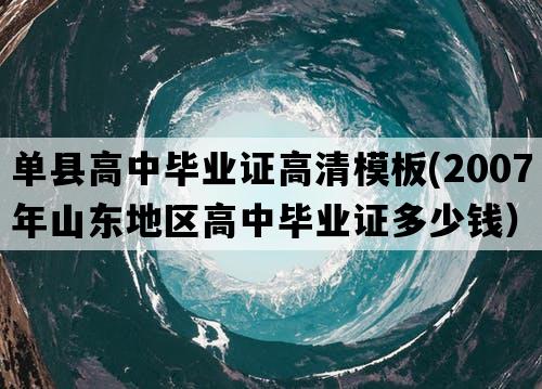 单县高中毕业证高清模板(2007年山东地区高中毕业证多少钱）