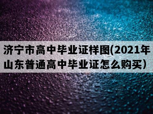 济宁市高中毕业证样图(2021年山东普通高中毕业证怎么购买）