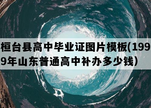 桓台县高中毕业证图片模板(1999年山东普通高中补办多少钱）