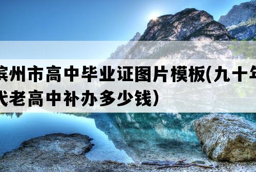 滨州市高中毕业证图片模板(九十年代老高中补办多少钱）