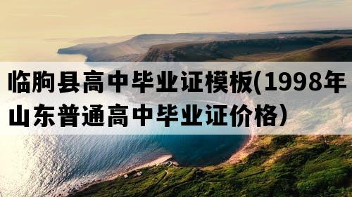 临朐县高中毕业证模板(1998年山东普通高中毕业证价格）