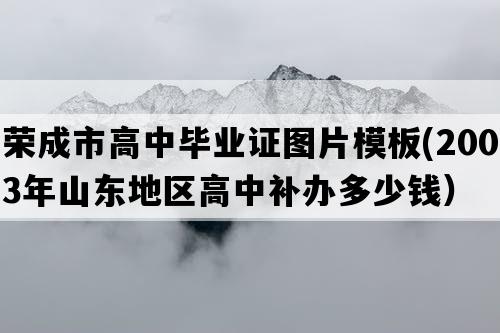 荣成市高中毕业证图片模板(2003年山东地区高中补办多少钱）