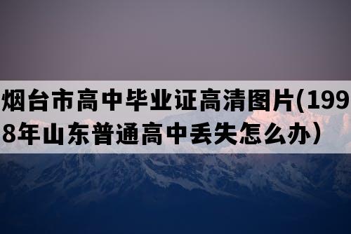 烟台市高中毕业证高清图片(1998年山东普通高中丢失怎么办）