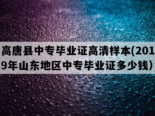 高唐县中专毕业证高清样本(2019年山东地区中专毕业证多少钱）