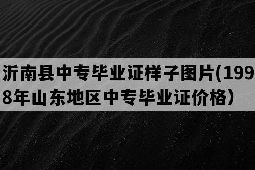 沂南县中专毕业证样子图片(1998年山东地区中专毕业证价格）