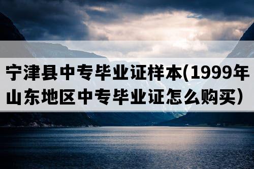 宁津县中专毕业证样本(1999年山东地区中专毕业证怎么购买）