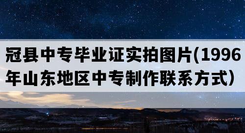 冠县中专毕业证实拍图片(1996年山东地区中专制作联系方式）