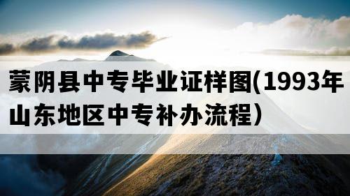 蒙阴县中专毕业证样图(1993年山东地区中专补办流程）