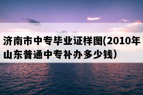 济南市中专毕业证样图(2010年山东普通中专补办多少钱）