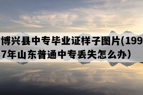 博兴县中专毕业证样子图片(1997年山东普通中专丢失怎么办）