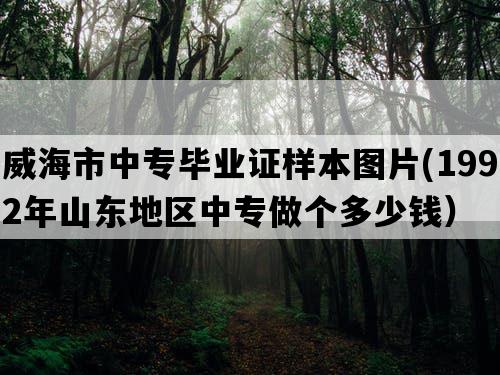 威海市中专毕业证样本图片(1992年山东地区中专做个多少钱）