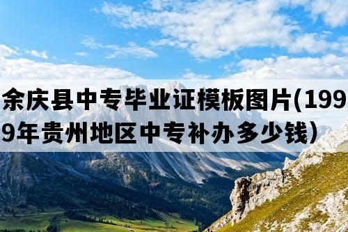 余庆县中专毕业证模板图片(1999年贵州地区中专补办多少钱）