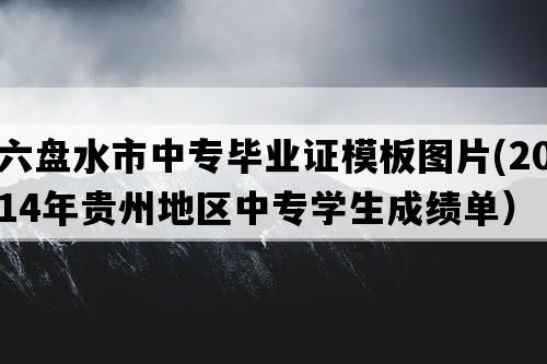 六盘水市中专毕业证模板图片(2014年贵州地区中专学生成绩单）