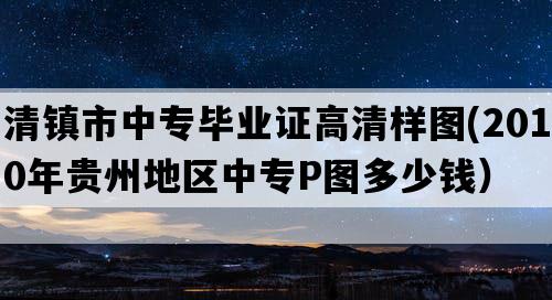 清镇市中专毕业证高清样图(2010年贵州地区中专P图多少钱）