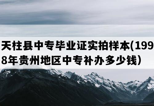 天柱县中专毕业证实拍样本(1998年贵州地区中专补办多少钱）