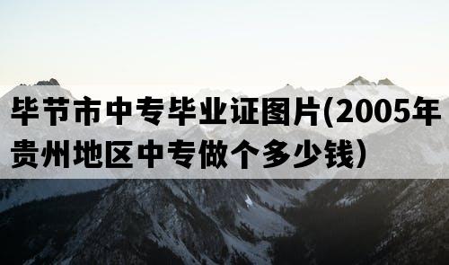 毕节市中专毕业证图片(2005年贵州地区中专做个多少钱）