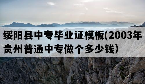 绥阳县中专毕业证模板(2003年贵州普通中专做个多少钱）