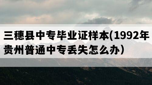 三穗县中专毕业证样本(1992年贵州普通中专丢失怎么办）