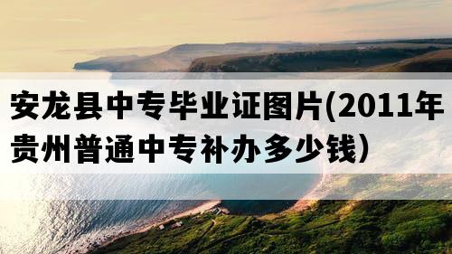 安龙县中专毕业证图片(2011年贵州普通中专补办多少钱）