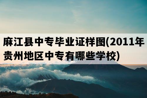 麻江县中专毕业证样图(2011年贵州地区中专有哪些学校)