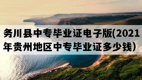 务川县中专毕业证电子版(2021年贵州地区中专毕业证多少钱）