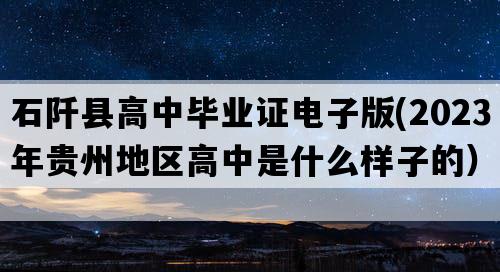 石阡县高中毕业证电子版(2023年贵州地区高中是什么样子的）