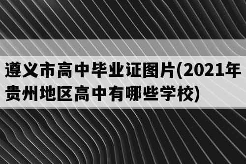 遵义市高中毕业证图片(2021年贵州地区高中有哪些学校)