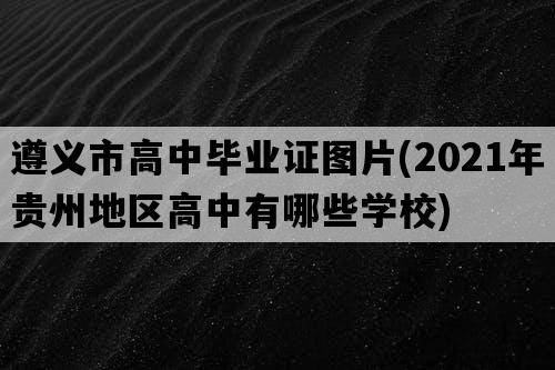 遵义市高中毕业证图片(2021年贵州地区高中有哪些学校)