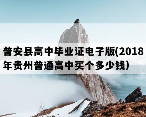 普安县高中毕业证电子版(2018年贵州普通高中买个多少钱）