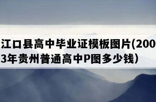 江口县高中毕业证模板图片(2003年贵州普通高中P图多少钱）