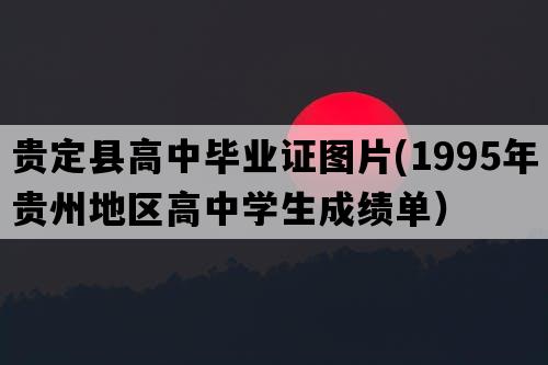 贵定县高中毕业证图片(1995年贵州地区高中学生成绩单）