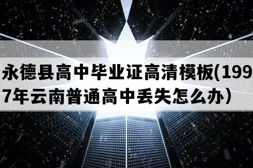 永德县高中毕业证高清模板(1997年云南普通高中丢失怎么办）