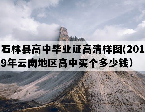 石林县高中毕业证高清样图(2019年云南地区高中买个多少钱）