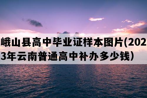 峨山县高中毕业证样本图片(2023年云南普通高中补办多少钱）