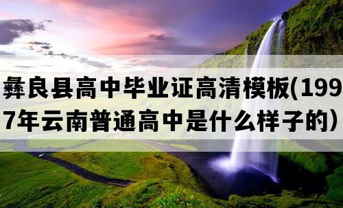 彝良县高中毕业证高清模板(1997年云南普通高中是什么样子的）