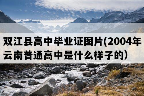 双江县高中毕业证图片(2004年云南普通高中是什么样子的）